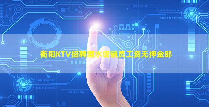 衡阳KTV招聘酒水促销员工资无押金部